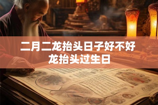 二月二龙抬头日子好不好 龙抬头过生日 二月二龙抬头日子好不好 龙抬头过生日