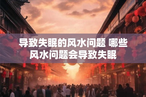 导致失眠的风水问题 哪些风水问题会导致失眠 导致失眠的风水问题 哪些风水问题会导致失眠