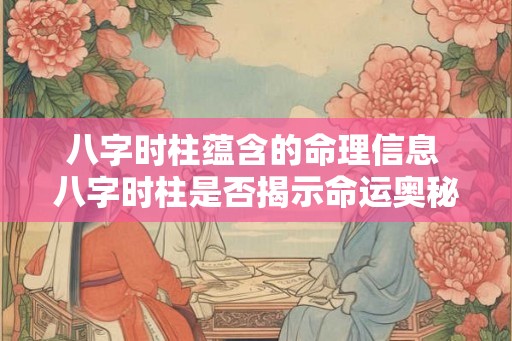 八字时柱蕴含的命理信息 八字时柱是否揭示命运奥秘