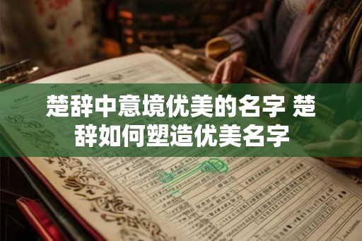 楚辞中意境优美的名字 楚辞如何塑造优美名字