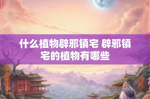 什么植物辟邪镇宅 辟邪镇宅的植物有哪些