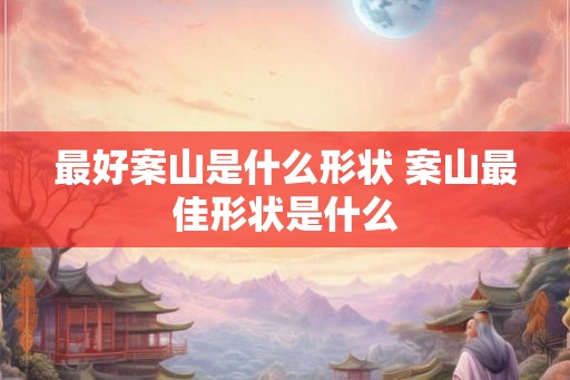 最好案山是什么形状 案山最佳形状是什么