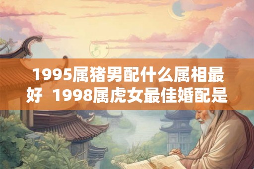 1995属猪男配什么属相最好  1998属虎女最佳婚配是