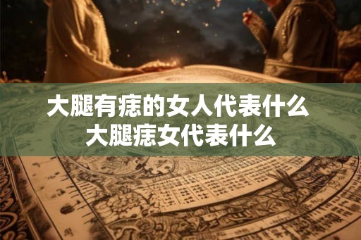 大腿有痣的女人代表什么 大腿痣女代表什么