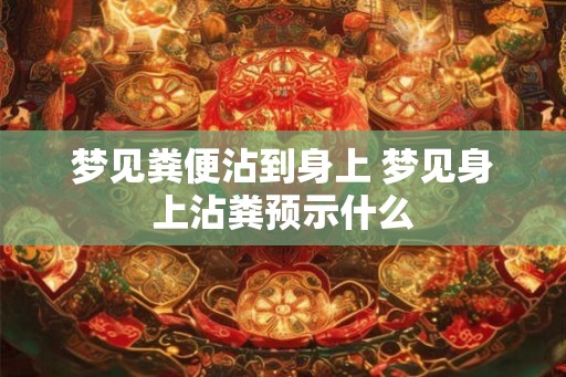 梦见粪便沾到身上 梦见身上沾粪预示什么 梦见粪便沾到身上 梦见身上沾粪预示什么