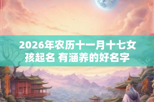 2026年农历十一月十七女孩起名 有涵养的好名字 2026年农历十一月十七女孩起名 有涵养的好名字