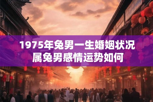 1975年兔男一生婚姻状况 属兔男感情运势如何