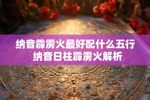 纳音霹雳火最好配什么五行  纳音日柱霹雳火解析