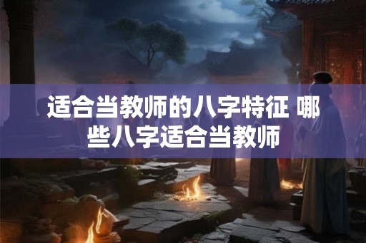 适合当教师的八字特征 哪些八字适合当教师