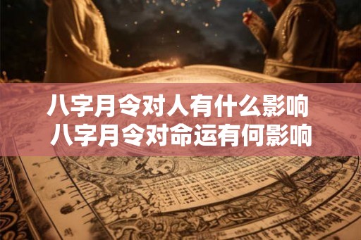 八字月令对人有什么影响 八字月令对命运有何影响