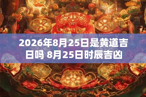 2026年8月25日是黄道吉日吗 8月25日时辰吉凶