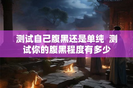 测试自己腹黑还是单纯  测试你的腹黑程度有多少