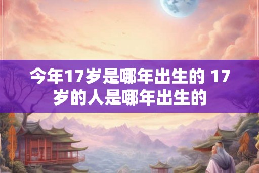 今年17岁是哪年出生的 17岁的人是哪年出生的