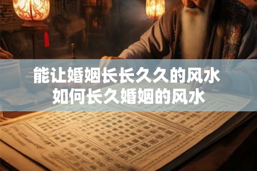 能让婚姻长长久久的风水 如何长久婚姻的风水