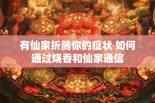 有仙家折腾你的症状 如何通过烧香和仙家通信
