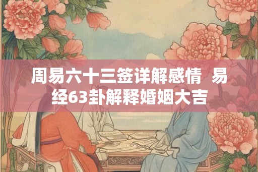 周易六十三签详解感情  易经63卦解释婚姻大吉