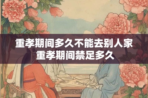 重孝期间多久不能去别人家 重孝期间禁足多久