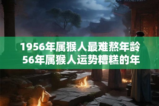 1956年属猴人最难熬年龄 56年属猴人运势糟糕的年份