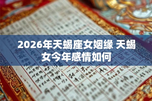 2026年天蝎座女姻缘 天蝎女今年感情如何 2026年天蝎座女姻缘 天蝎女今年感情如何