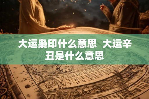 大运枭印什么意思 大运辛丑是什么意思 大运枭印什么意思 大运辛丑是什么意思