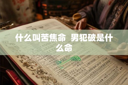 什么叫苦焦命 男犯破是什么命 什么叫苦焦命 男犯破是什么命