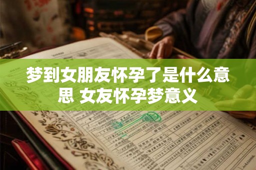 梦到女朋友怀孕了是什么意思 女友怀孕梦意义