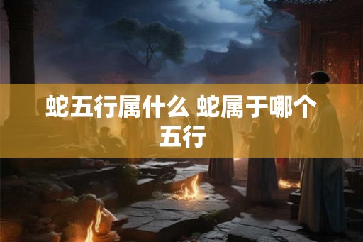 蛇五行属什么 蛇属于哪个五行