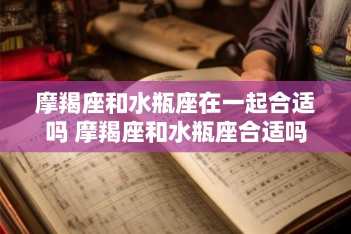 摩羯座和水瓶座在一起合适吗 摩羯座和水瓶座合适吗 摩羯座和水瓶座在一起合适吗 摩羯座和水瓶座合适吗