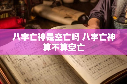 八字亡神是空亡吗 八字亡神算不算空亡