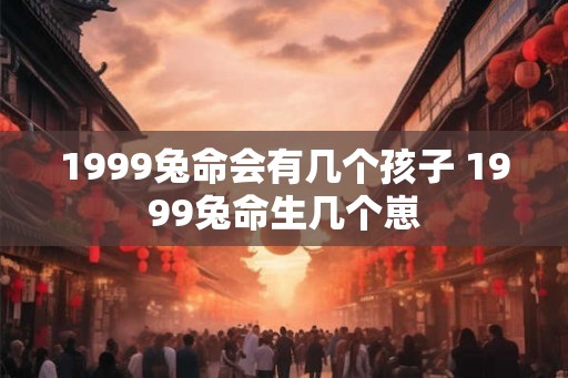 1999兔命会有几个孩子 1999兔命生几个崽