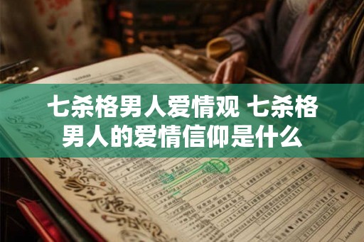 七杀格男人爱情观 七杀格男人的爱情信仰是什么