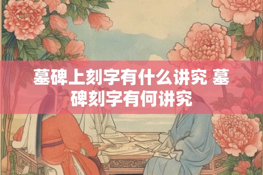 墓碑上刻字有什么讲究 墓碑刻字有何讲究