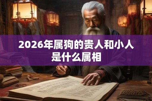 2026年属狗的贵人和小人是什么属相 2026年属狗的贵人和小人是什么属相