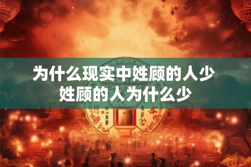 为什么现实中姓顾的人少 姓顾的人为什么少 为什么现实中姓顾的人少 姓顾的人为什么少