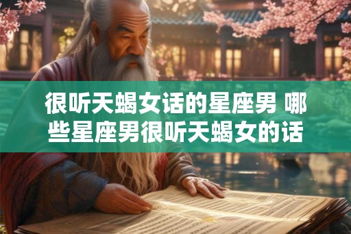 很听天蝎女话的星座男 哪些星座男很听天蝎女的话