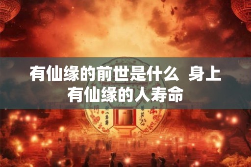 有仙缘的前世是什么 身上有仙缘的人寿命 有仙缘的前世是什么 身上有仙缘的人寿命