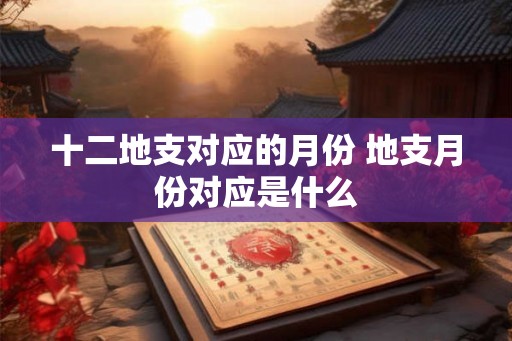 十二地支对应的月份 地支月份对应是什么