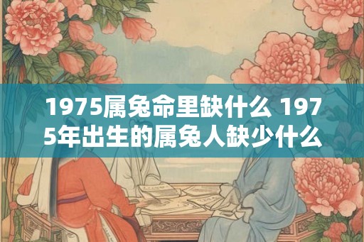 1975属兔命里缺什么 1975年出生的属兔人缺少什么
