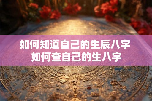 如何知道自己的生辰八字 如何查自己的生八字