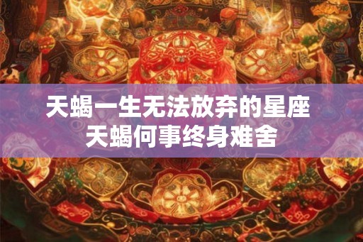 天蝎一生无法放弃的星座 天蝎何事终身难舍