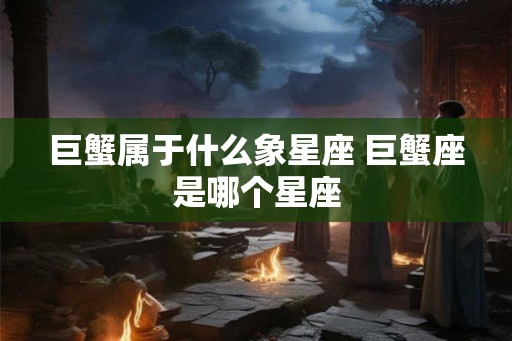 巨蟹属于什么象星座 巨蟹座是哪个星座
