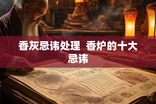 香灰忌讳处理  香炉的十大忌讳
