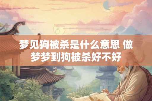 梦见狗被杀是什么意思 做梦梦到狗被杀好不好