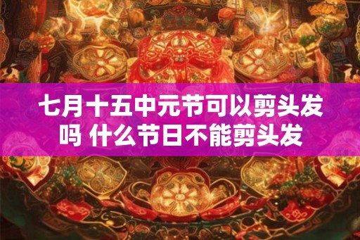 七月十五中元节可以剪头发吗 什么节日不能剪头发
