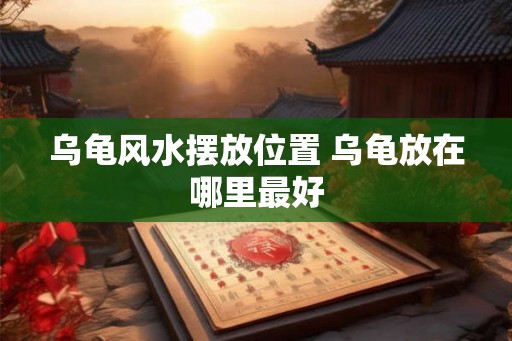 乌龟风水摆放位置 乌龟放在哪里最好