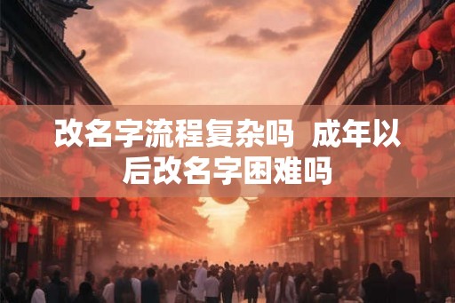 改名字流程复杂吗  成年以后改名字困难吗