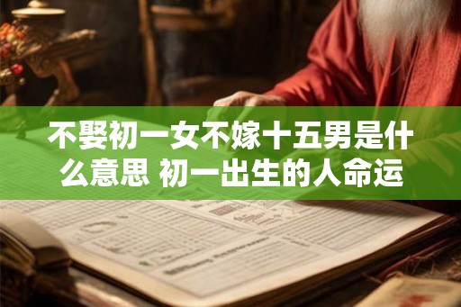 不娶初一女不嫁十五男是什么意思 初一出生的人命运详解