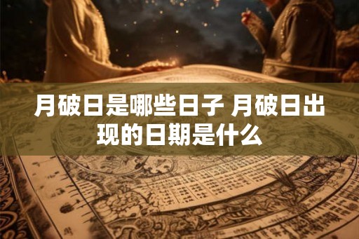 月破日是哪些日子 月破日出现的日期是什么 月破日是哪些日子 月破日出现的日期是什么