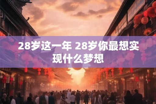 28岁这一年 28岁你最想实现什么梦想 28岁这一年 28岁你最想实现什么梦想