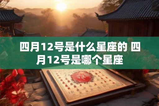 四月12号是什么星座的 四月12号是哪个星座 四月12号是什么星座的 四月12号是哪个星座